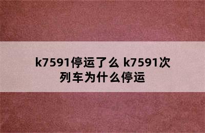 k7591停运了么 k7591次列车为什么停运